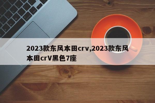 2023款东风本田crv,2023款东风本田crV黑色7座