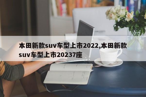 本田新款suv车型上市2022,本田新款suv车型上市20237座
