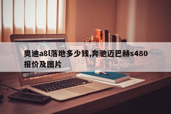 奥迪a8l落地多少钱,奔驰迈巴赫s480报价及图片