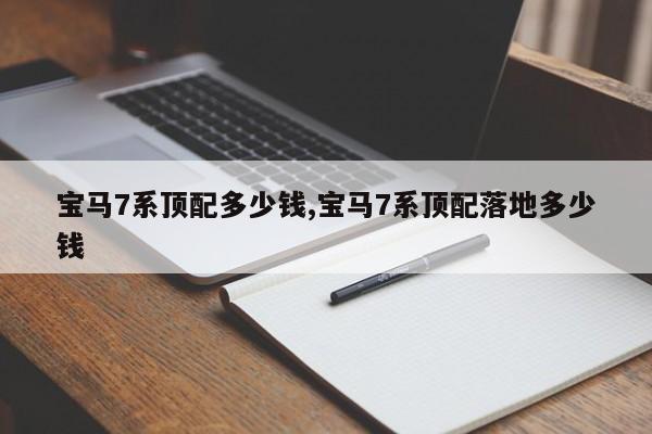 宝马7系顶配多少钱,宝马7系顶配落地多少钱