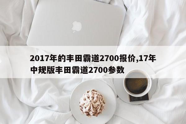 2017年的丰田霸道2700报价,17年中规版丰田霸道2700参数