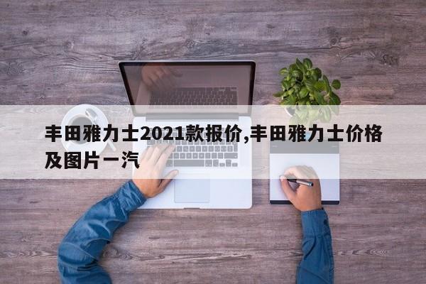 丰田雅力士2021款报价,丰田雅力士价格及图片一汽