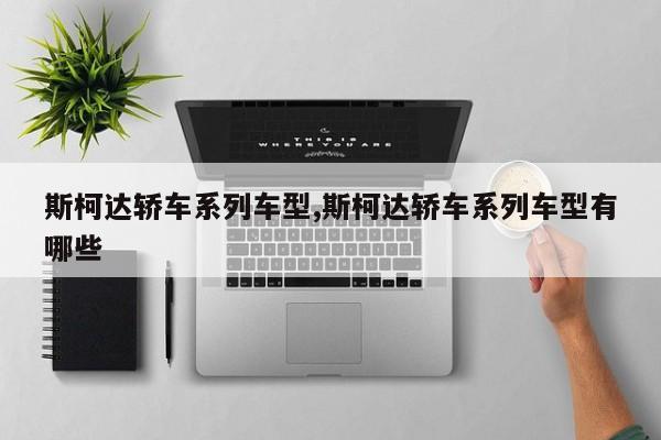 斯柯达轿车系列车型,斯柯达轿车系列车型有哪些