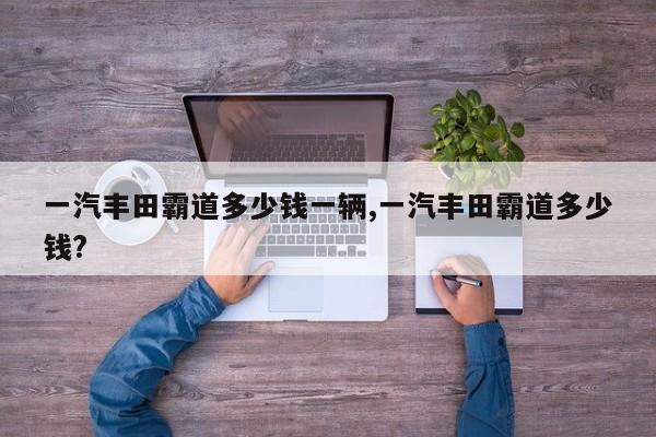 一汽丰田霸道多少钱一辆,一汽丰田霸道多少钱?