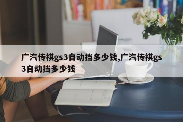 广汽传祺gs3自动挡多少钱,广汽传祺gs3自动挡多少钱