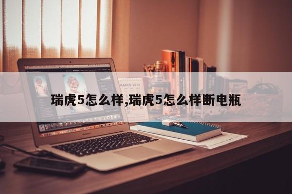 瑞虎5怎么样,瑞虎5怎么样断电瓶