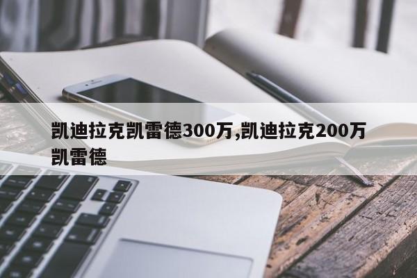 凯迪拉克凯雷德300万,凯迪拉克200万凯雷德