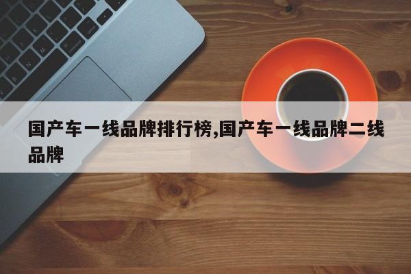 国产车一线品牌排行榜,国产车一线品牌二线品牌