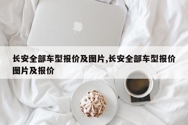 长安全部车型报价及图片,长安全部车型报价图片及报价