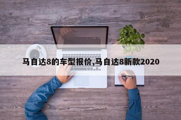 马自达8的车型报价,马自达8新款2020