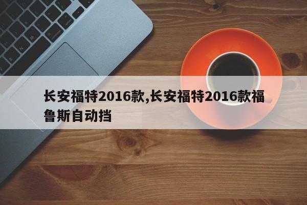 长安福特2016款,长安福特2016款福鲁斯自动挡