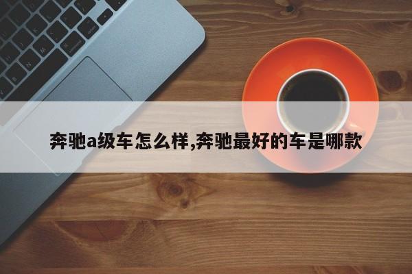 奔驰a级车怎么样,奔驰最好的车是哪款