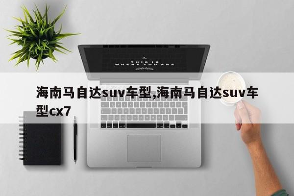 海南马自达suv车型,海南马自达suv车型cx7