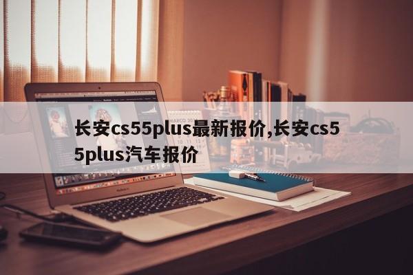 长安cs55plus最新报价,长安cs55plus汽车报价