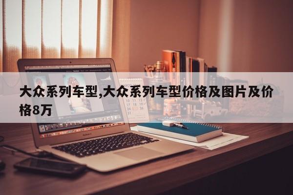 大众系列车型,大众系列车型价格及图片及价格8万