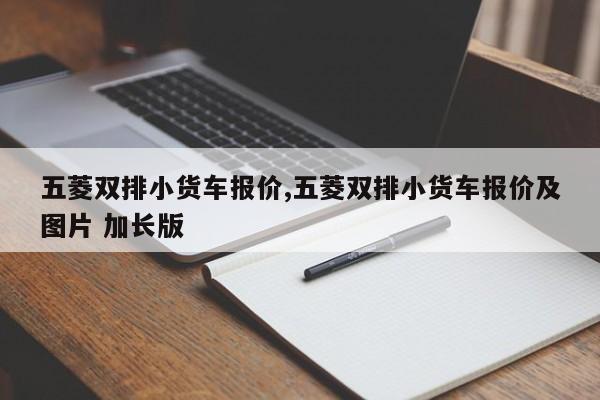 五菱双排小货车报价,五菱双排小货车报价及图片 加长版