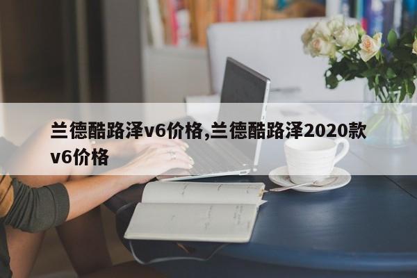 兰德酷路泽v6价格,兰德酷路泽2020款v6价格