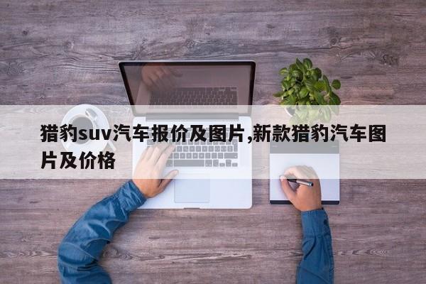猎豹suv汽车报价及图片,新款猎豹汽车图片及价格