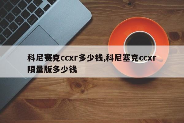 科尼赛克ccxr多少钱,科尼塞克ccxr限量版多少钱