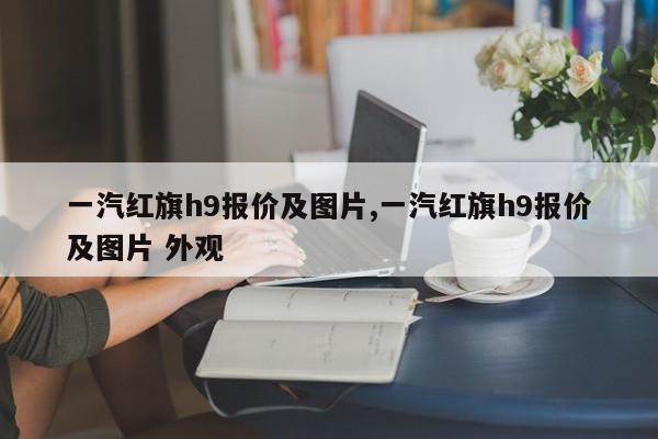 一汽红旗h9报价及图片,一汽红旗h9报价及图片 外观