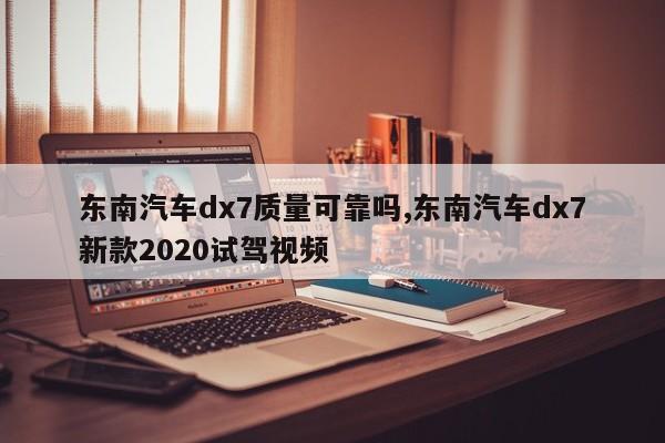 东南汽车dx7质量可靠吗,东南汽车dx7新款2020试驾视频