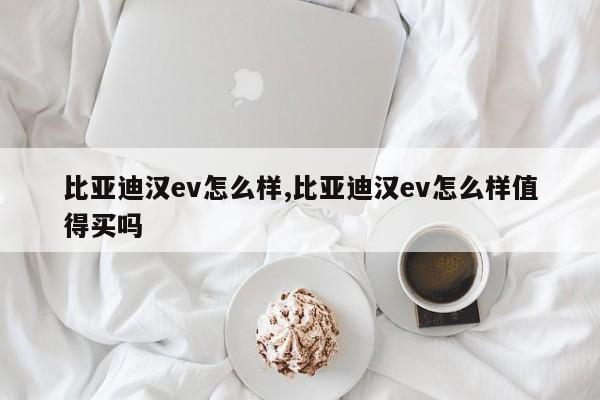 比亚迪汉ev怎么样,比亚迪汉ev怎么样值得买吗