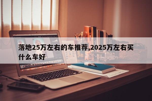 落地25万左右的车推荐,2025万左右买什么车好