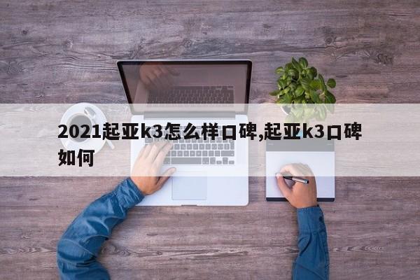 2021起亚k3怎么样口碑,起亚k3口碑如何