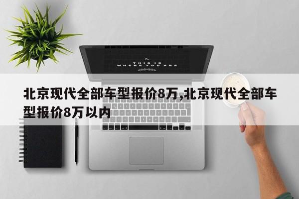 北京现代全部车型报价8万,北京现代全部车型报价8万以内