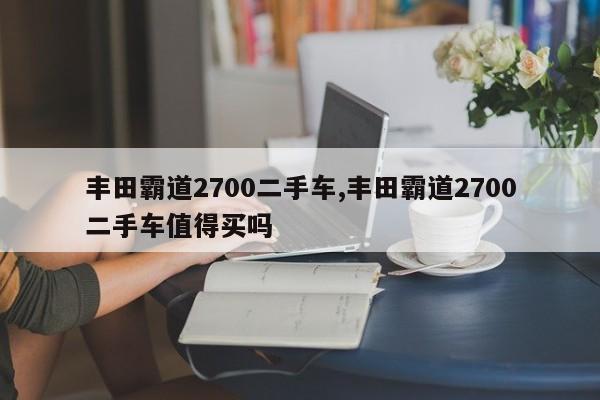 丰田霸道2700二手车,丰田霸道2700二手车值得买吗