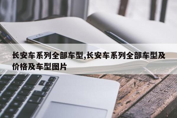 长安车系列全部车型,长安车系列全部车型及价格及车型图片