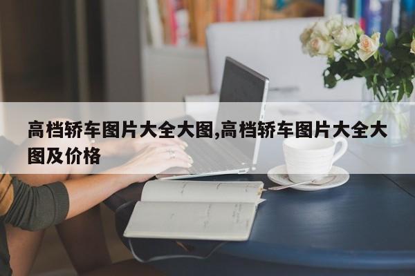 高档轿车图片大全大图,高档轿车图片大全大图及价格