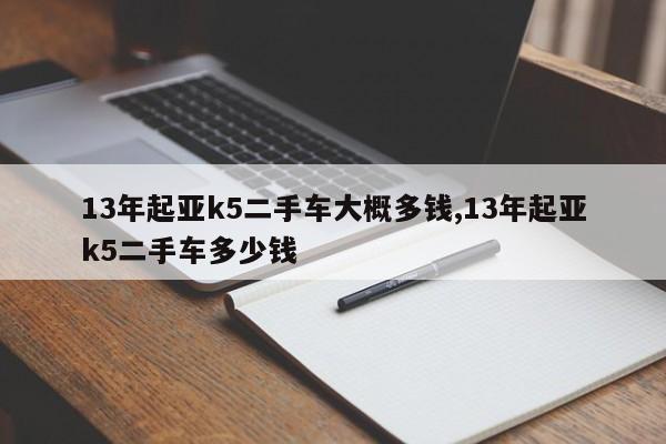 13年起亚k5二手车大概多钱,13年起亚k5二手车多少钱