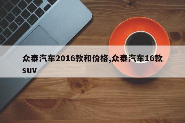 众泰汽车2016款和价格,众泰汽车16款suv