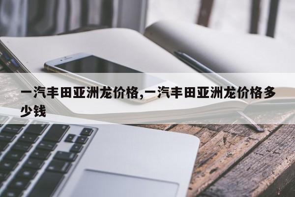 一汽丰田亚洲龙价格,一汽丰田亚洲龙价格多少钱