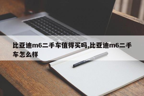 比亚迪m6二手车值得买吗,比亚迪m6二手车怎么样
