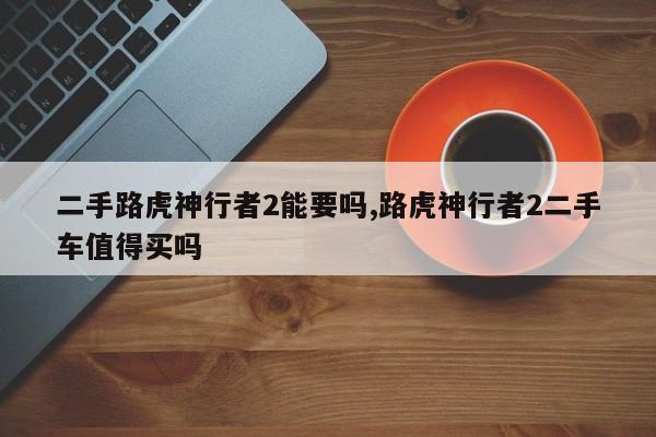 二手路虎神行者2能要吗,路虎神行者2二手车值得买吗