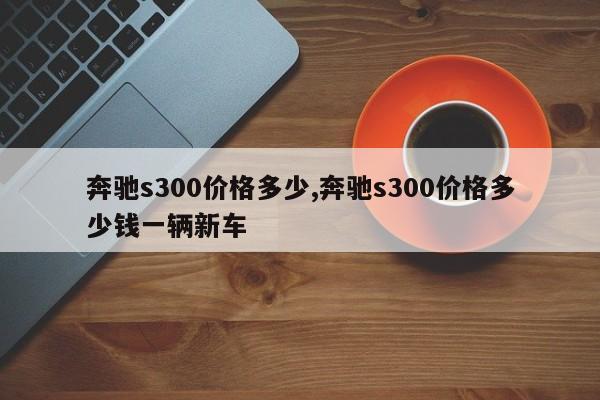 奔驰s300价格多少,奔驰s300价格多少钱一辆新车