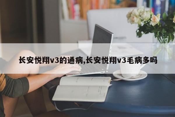 长安悦翔v3的通病,长安悦翔v3毛病多吗