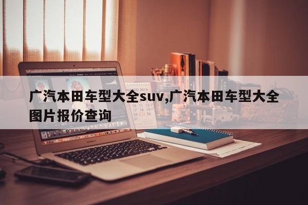 广汽本田车型大全suv,广汽本田车型大全图片报价查询
