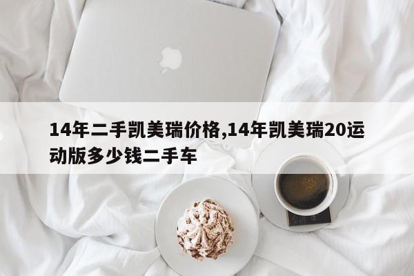 14年二手凯美瑞价格,14年凯美瑞20运动版多少钱二手车