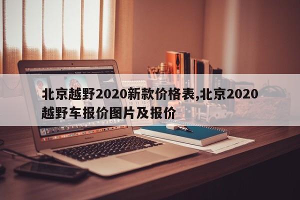北京越野2020新款价格表,北京2020越野车报价图片及报价