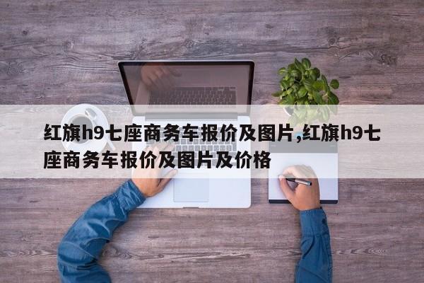 红旗h9七座商务车报价及图片,红旗h9七座商务车报价及图片及价格