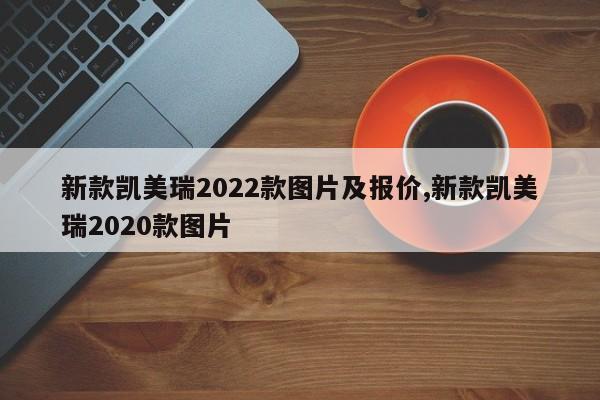 新款凯美瑞2022款图片及报价,新款凯美瑞2020款图片