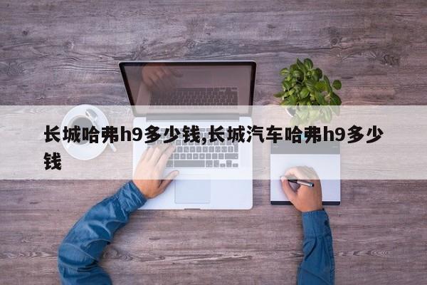 长城哈弗h9多少钱,长城汽车哈弗h9多少钱