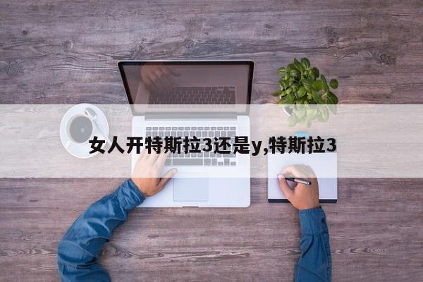 女人开特斯拉3还是y,特斯拉3