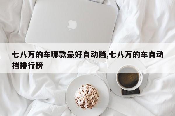 七八万的车哪款最好自动挡,七八万的车自动挡排行榜