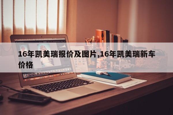16年凯美瑞报价及图片,16年凯美瑞新车价格