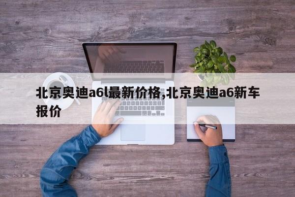 北京奥迪a6l最新价格,北京奥迪a6新车报价