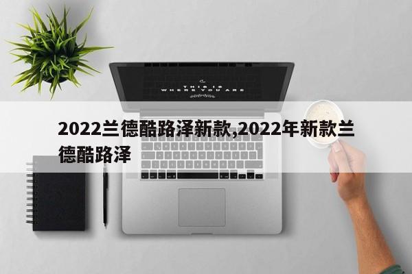 2022兰德酷路泽新款,2022年新款兰德酷路泽